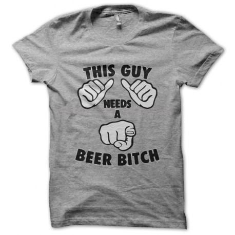 T Shirt Guy Needs A Beer Bitch Gray